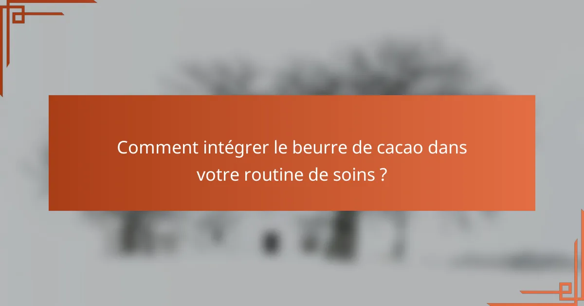 Comment intégrer le beurre de cacao dans votre routine de soins ?