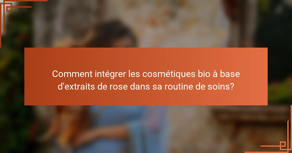 Comment intégrer les cosmétiques bio à base d'extraits de rose dans sa routine de soins?