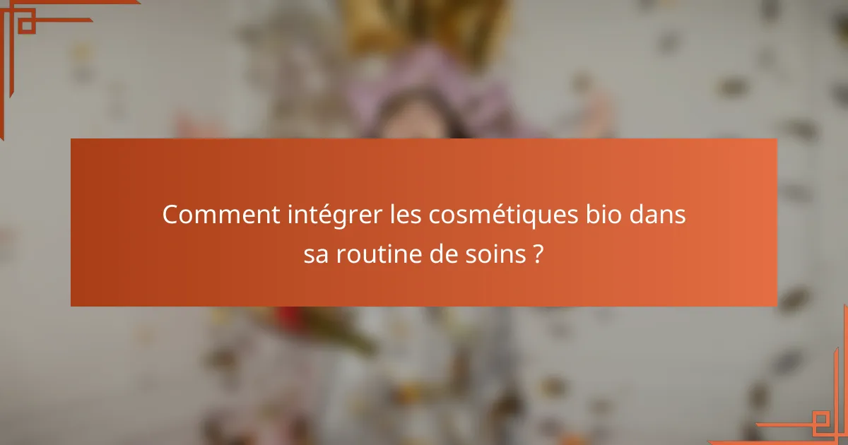 Comment intégrer les cosmétiques bio dans sa routine de soins ?