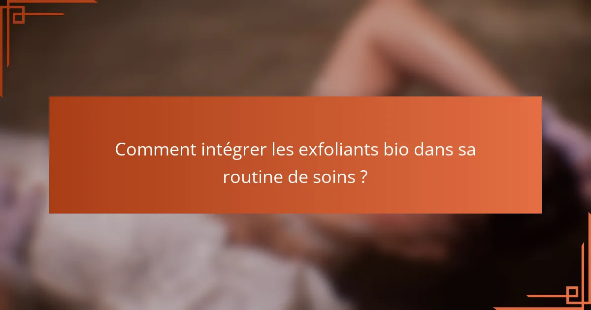 Comment intégrer les exfoliants bio dans sa routine de soins ?