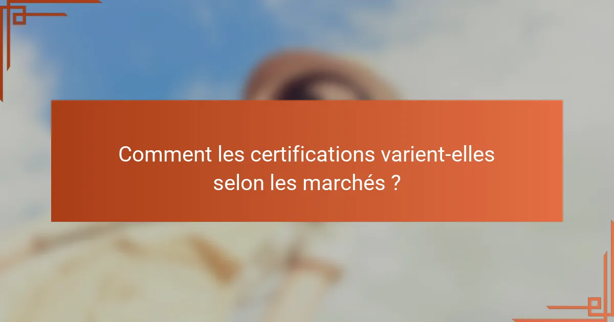 Comment les certifications varient-elles selon les marchés ?