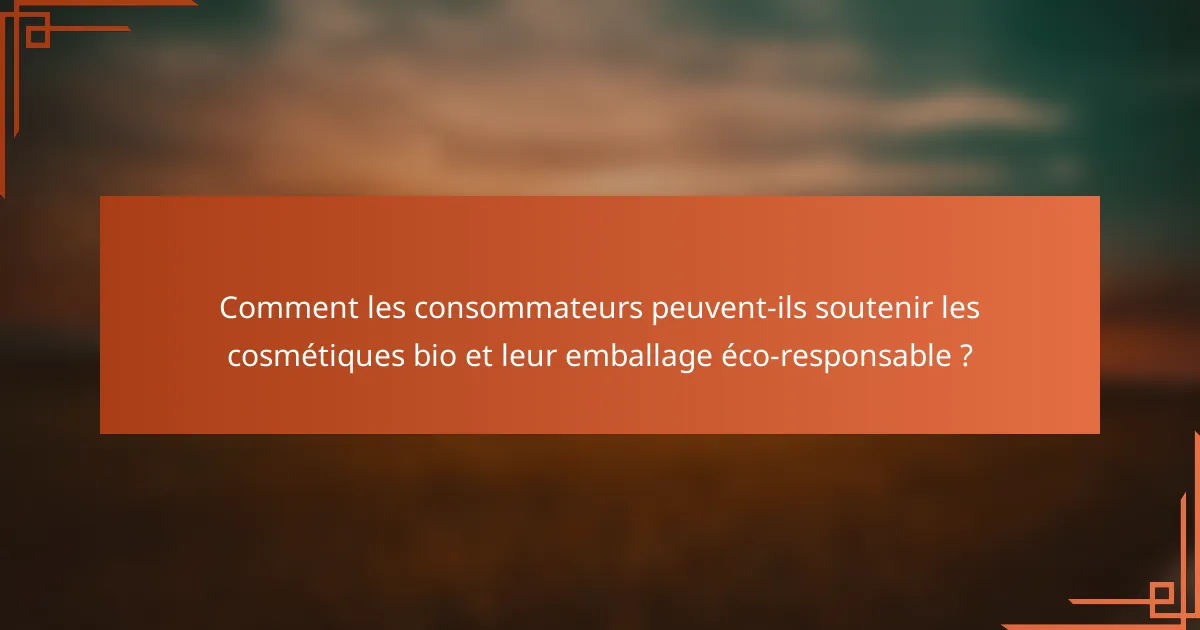 Comment les consommateurs peuvent-ils soutenir les cosmétiques bio et leur emballage éco-responsable ?