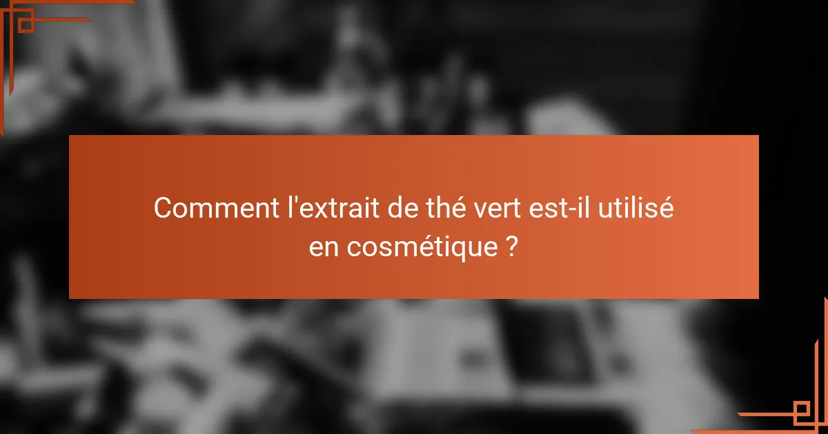 Comment l'extrait de thé vert est-il utilisé en cosmétique ?