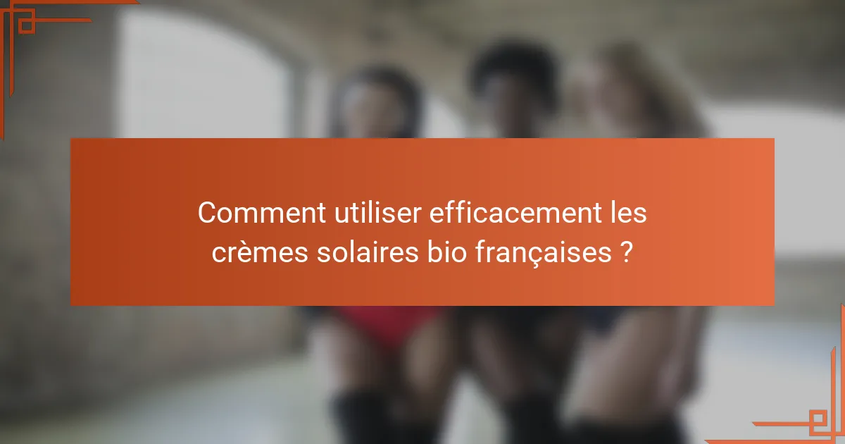 Comment utiliser efficacement les crèmes solaires bio françaises ?