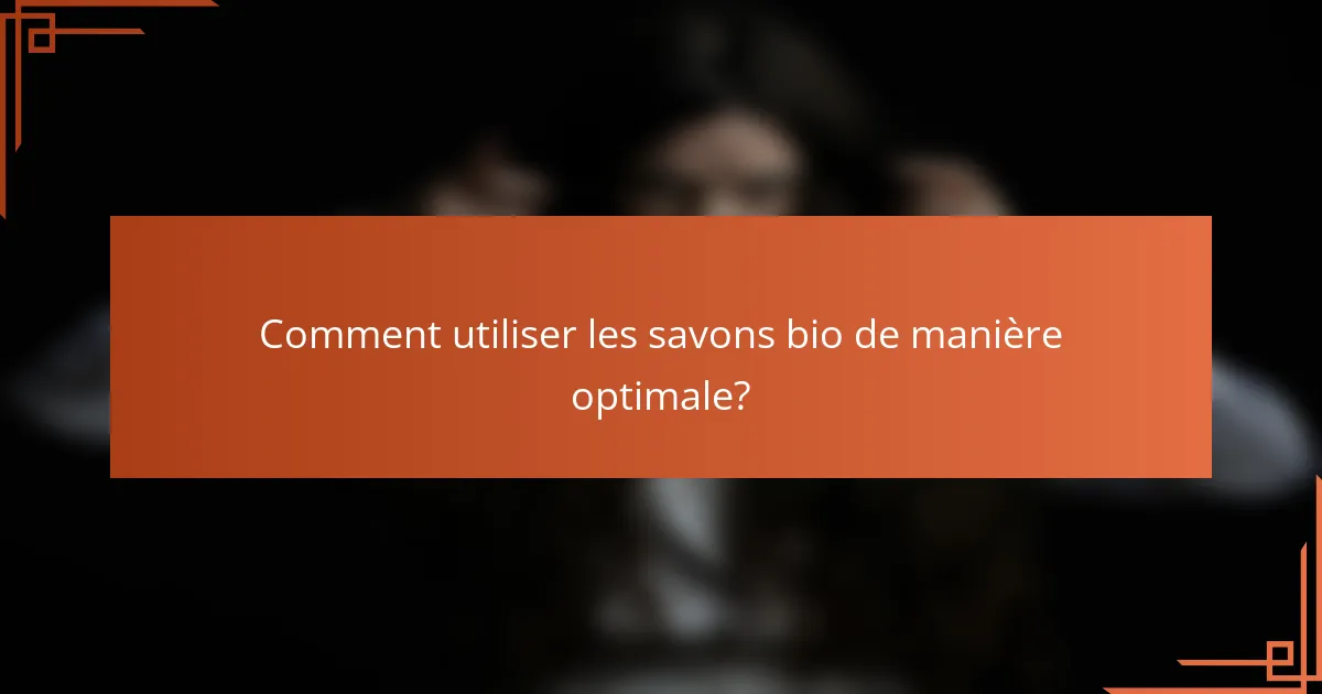 Comment utiliser les savons bio de manière optimale?