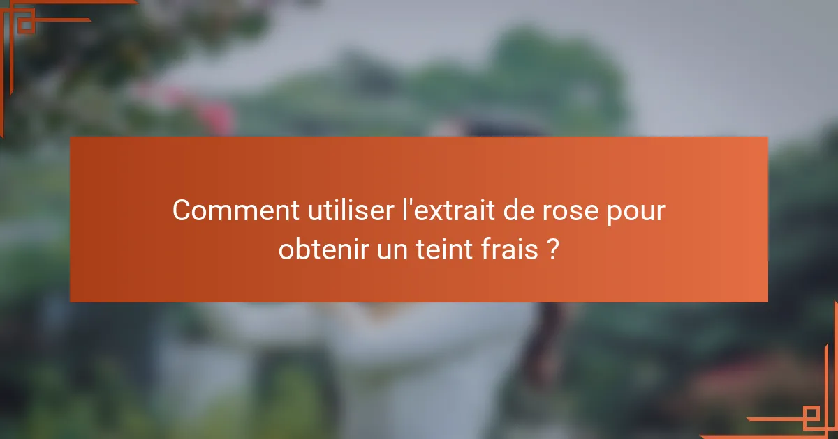 Comment utiliser l'extrait de rose pour obtenir un teint frais ?
