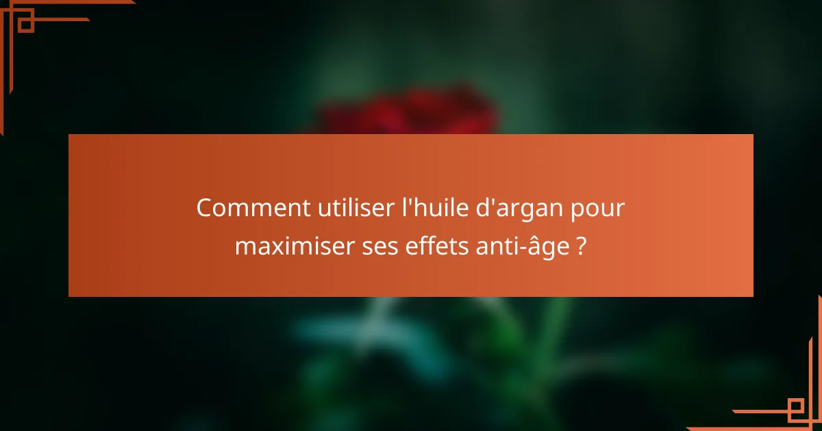 Comment utiliser l'huile d'argan pour maximiser ses effets anti-âge ?