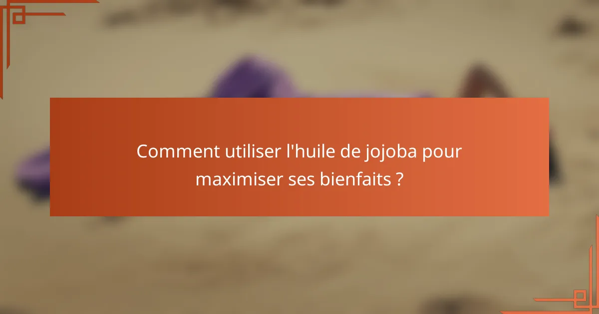 Comment utiliser l'huile de jojoba pour maximiser ses bienfaits ?