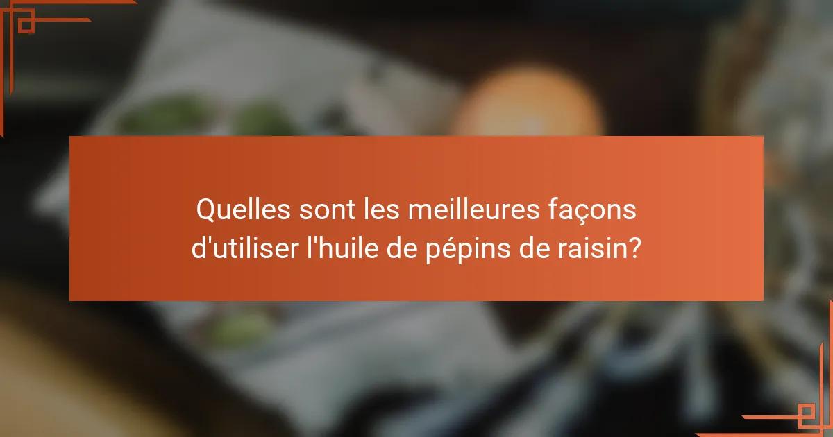 Quelles sont les meilleures façons d'utiliser l'huile de pépins de raisin?