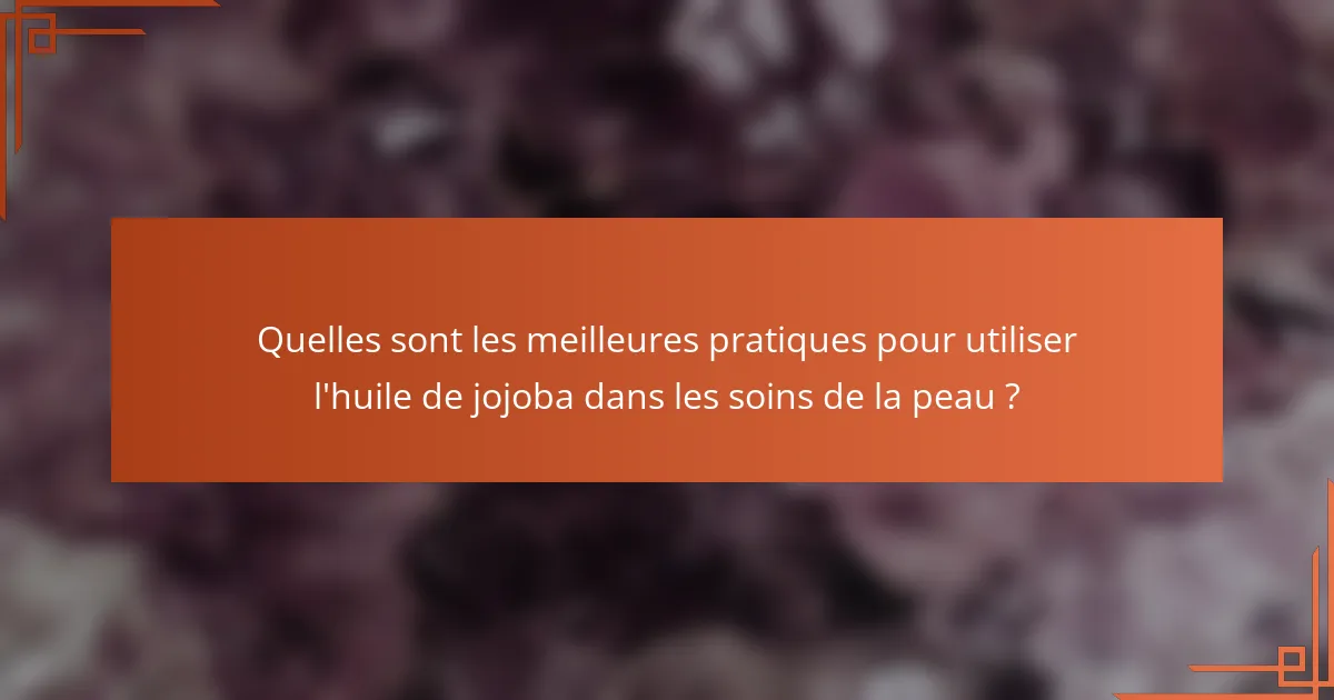 Quelles sont les meilleures pratiques pour utiliser l'huile de jojoba dans les soins de la peau ?