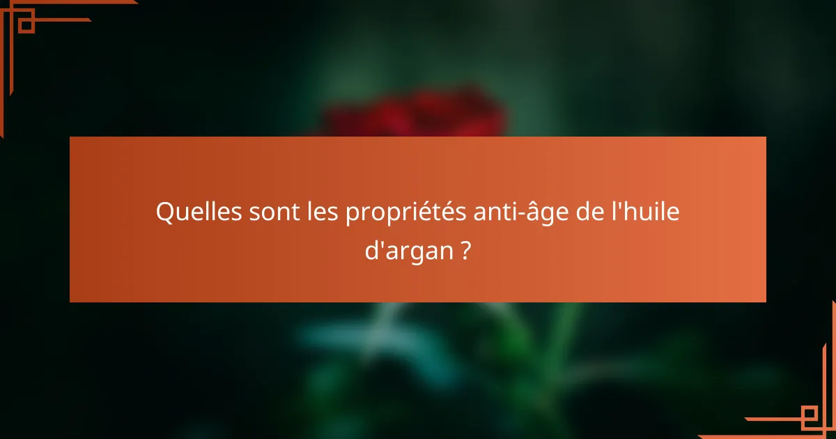 Quelles sont les propriétés anti-âge de l'huile d'argan ?