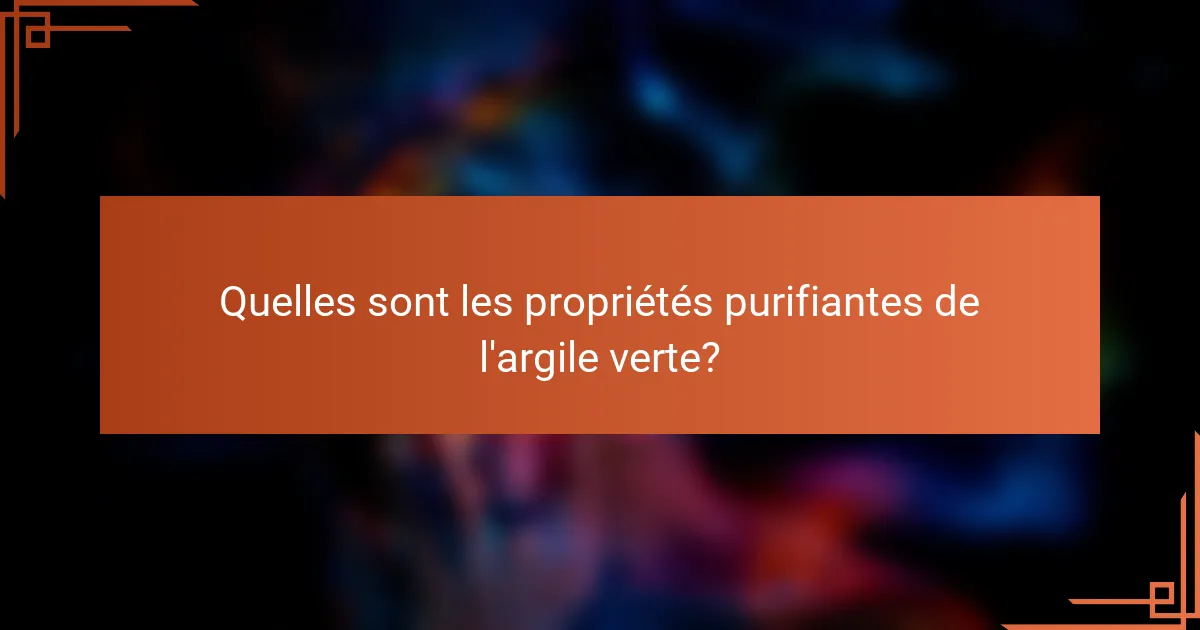 Quelles sont les propriétés purifiantes de l'argile verte?