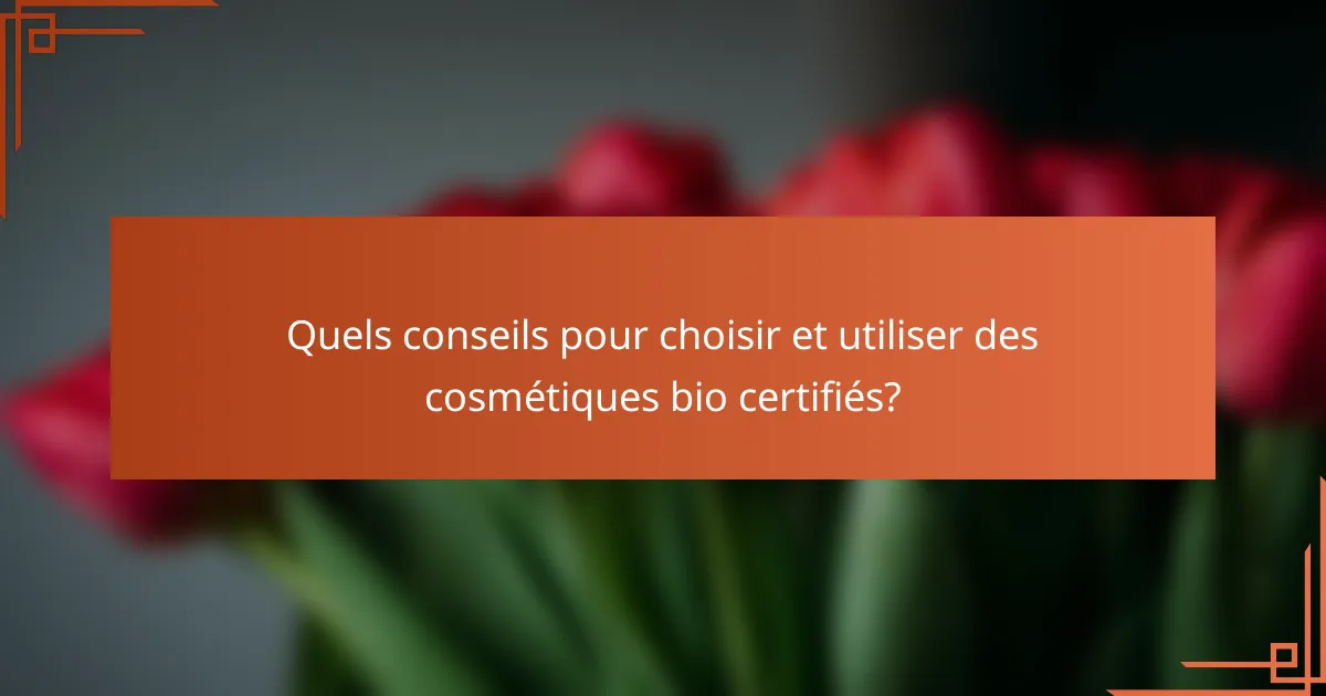 Quels conseils pour choisir et utiliser des cosmétiques bio certifiés?