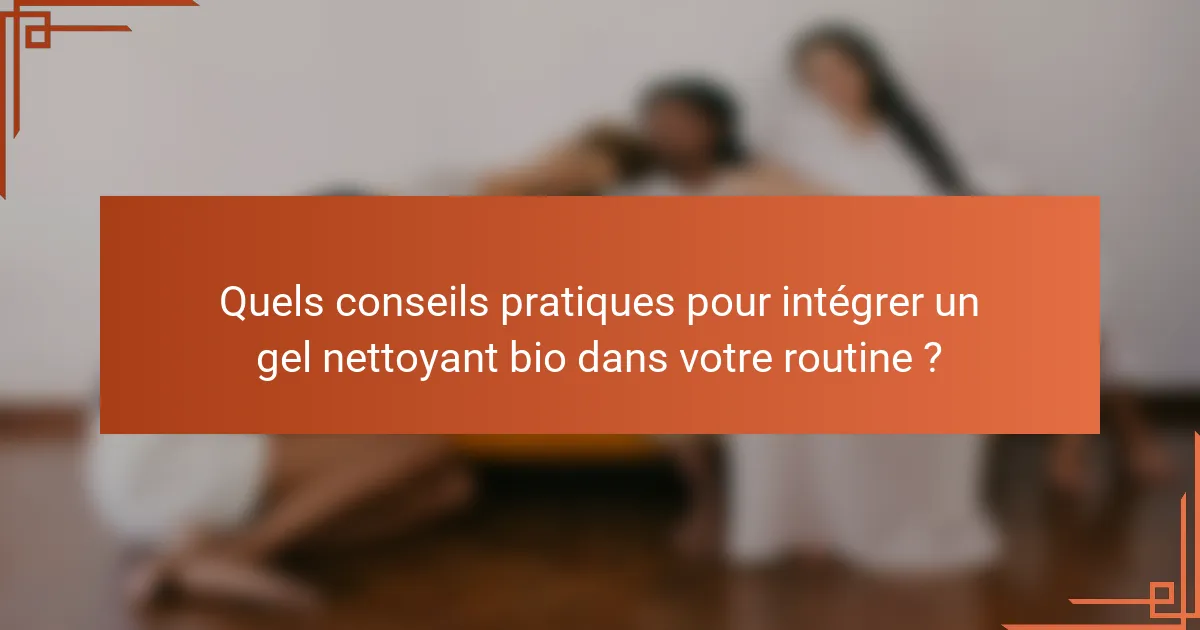 Quels conseils pratiques pour intégrer un gel nettoyant bio dans votre routine ?