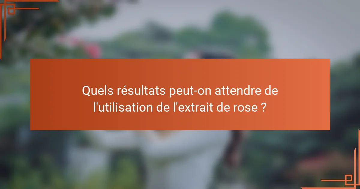 Quels résultats peut-on attendre de l'utilisation de l'extrait de rose ?