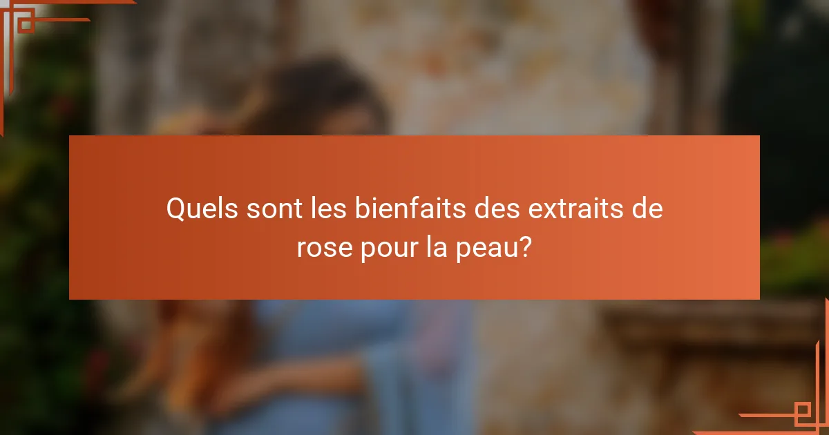 Quels sont les bienfaits des extraits de rose pour la peau?