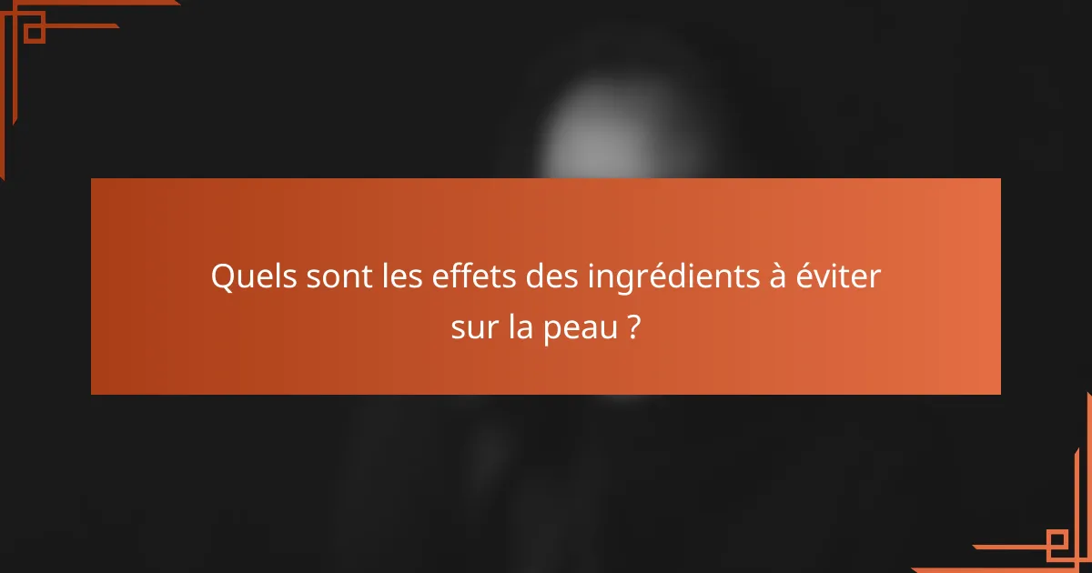 Quels sont les effets des ingrédients à éviter sur la peau ?