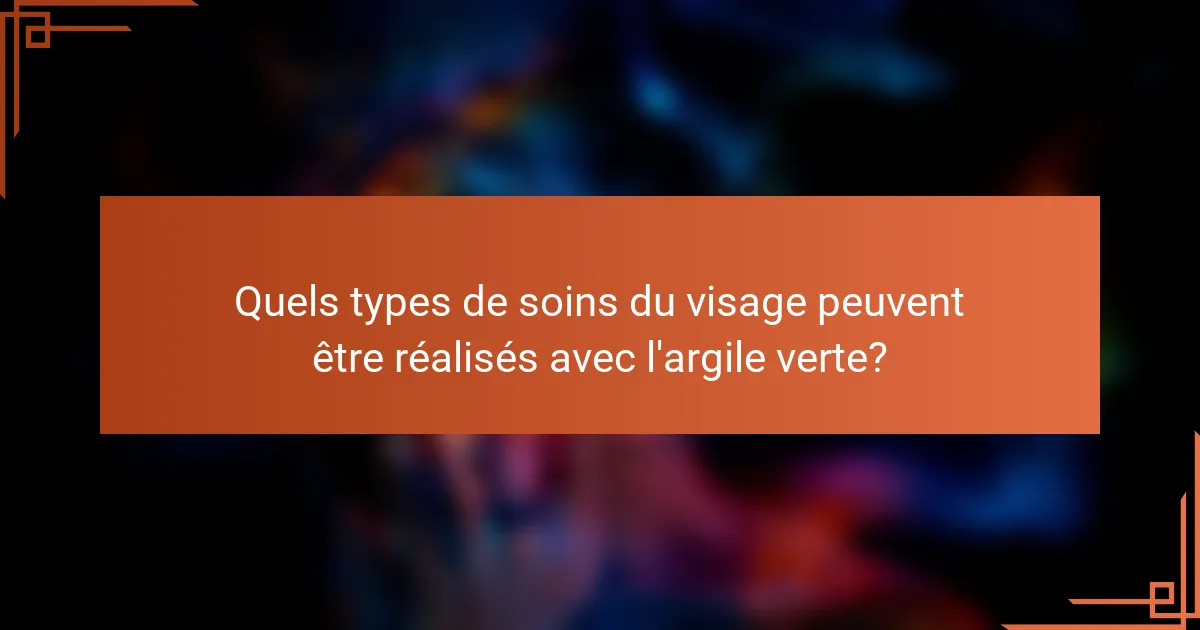 Quels types de soins du visage peuvent être réalisés avec l'argile verte?