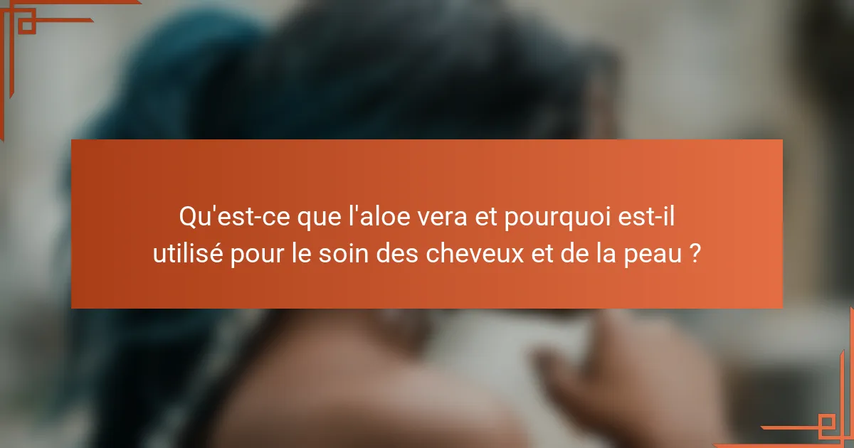Qu'est-ce que l'aloe vera et pourquoi est-il utilisé pour le soin des cheveux et de la peau ?