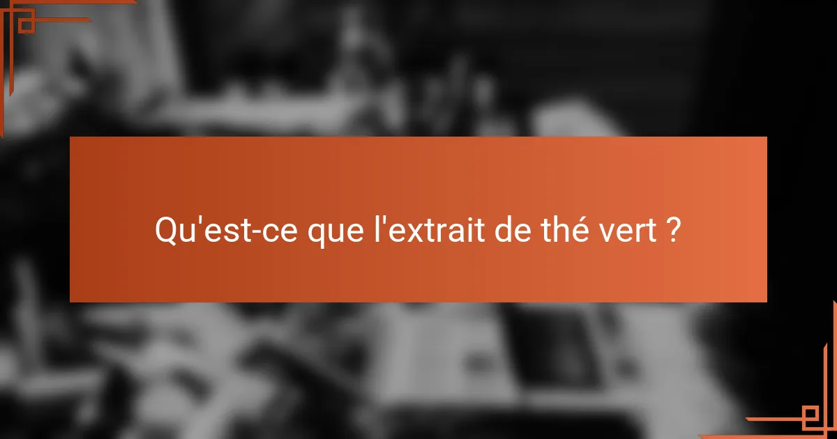 Qu'est-ce que l'extrait de thé vert ?